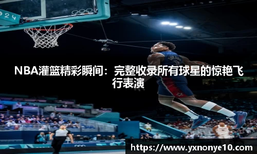 NBA灌篮精彩瞬间：完整收录所有球星的惊艳飞行表演